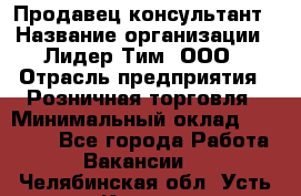 Продавец-консультант › Название организации ­ Лидер Тим, ООО › Отрасль предприятия ­ Розничная торговля › Минимальный оклад ­ 25 000 - Все города Работа » Вакансии   . Челябинская обл.,Усть-Катав г.